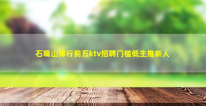 石嘴山排行前五ktv招聘门槛低主推新人